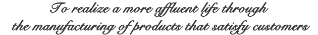 To realize a more affluent life through the manufacturing of products that satisfy customers